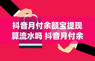 抖音月付余额宝提现算流水吗 抖音月付余额宝提现，算流水吗？一文揭秘！