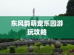 东风韵萌宠乐园游玩攻略