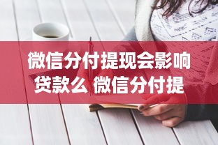 微信分付提现会影响贷款么 微信分付提现，会影响贷款吗？一文带你揭秘！
