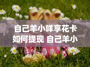 自己羊小咩享花卡如何提现 自己羊小咩享花卡提现攻略，轻松变现，让你的羊毛变成真金白银！