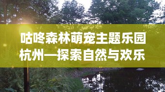 咕咚森林萌宠主题乐园杭州—探索自然与欢乐的完美结合