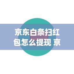 京东白条扫红包怎么提现 京东白条扫红包轻松提现攻略，让你钱袋子鼓起来！