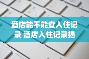 酒店能不能查入住记录 酒店入住记录揭秘，能查吗？怎么查？