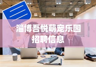 淄博吾悦萌宠乐园招聘信息