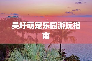 吴圩萌宠乐园游玩指南