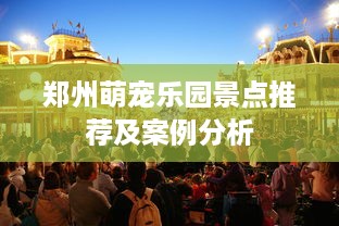 郑州萌宠乐园景点推荐及案例分析