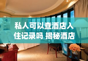 私人可以查酒店入住记录吗 揭秘酒店入住记录，私人能否查询，如何操作？