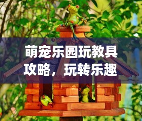萌宠乐园玩教具攻略，玩转乐趣，快乐成长