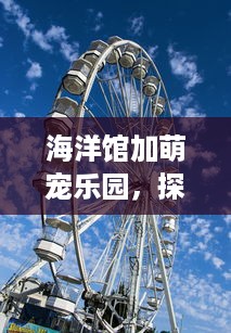 海洋馆加萌宠乐园，探索奇妙之旅