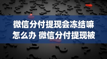 微信分付提现会冻结嘛怎么办 微信分付提现被冻结？别慌，看这里教你轻松解决！