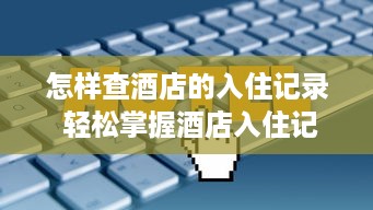 怎样查酒店的入住记录 轻松掌握酒店入住记录查询技巧，出行无忧！