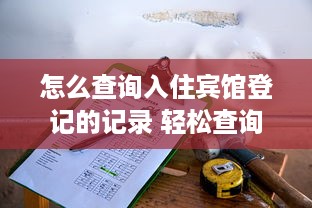 怎么查询入住宾馆登记的记录 轻松查询宾馆入住登记记录，这些方法你一定要知道！