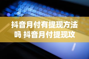 抖音月付有提现方法吗 抖音月付提现攻略，揭秘如何轻松把零花钱变成真金白银！