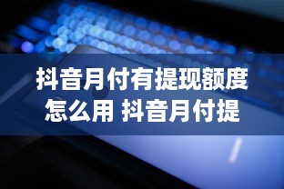 抖音月付有提现额度怎么用 抖音月付提现额度怎么用？轻松解锁提现攻略！