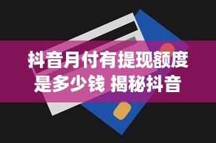 抖音月付有提现额度是多少钱 揭秘抖音月付提现额度，你每个月能拿多少钱？