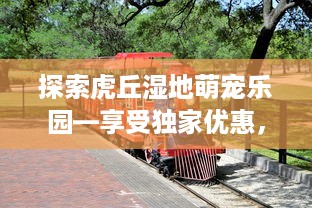 探索虎丘湿地萌宠乐园—享受独家优惠，与小动物们共度欢乐时光