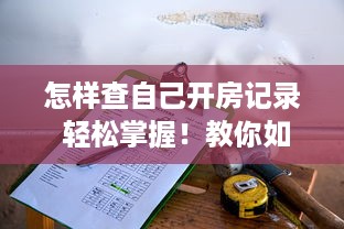 怎样查自己开房记录 轻松掌握！教你如何查询自己的开房记录