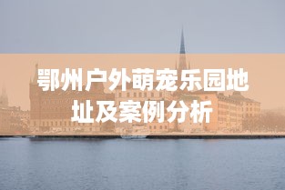 鄂州户外萌宠乐园地址及案例分析