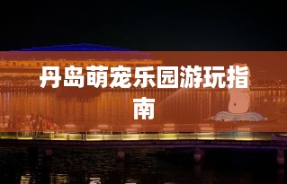 丹岛萌宠乐园游玩指南