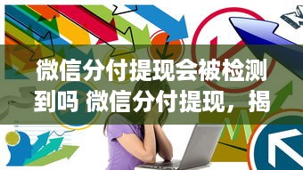 微信分付提现会被检测到吗 微信分付提现，揭秘那些你可能不知道的检测秘密！