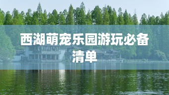 西湖萌宠乐园游玩必备清单