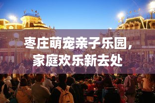 枣庄萌宠亲子乐园，家庭欢乐新去处