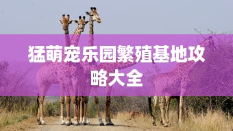 猛萌宠乐园繁殖基地攻略大全