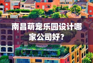 南昌萌宠乐园设计哪家公司好？