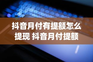 抖音月付有提额怎么提现 抖音月付提额后，如何轻松提现到账？