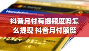 抖音月付有提额度吗怎么提现 抖音月付额度提升攻略，怎么提现，一篇文章全搞定！