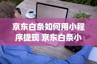 京东白条如何用小程序提现 京东白条小程序提现攻略，轻松操作，快速到账！