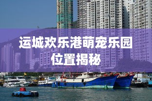 运城欢乐港萌宠乐园位置揭秘