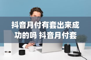 抖音月付有套出来成功的吗 抖音月付套现，揭秘成功案例与风险并存