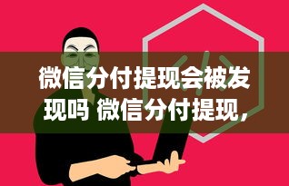 微信分付提现会被发现吗 微信分付提现，揭秘隐私安全之谜