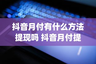 抖音月付有什么方法提现吗 抖音月付提现攻略，轻松变现，让你的零花钱动起来！