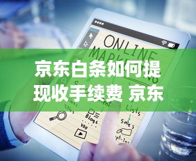 京东白条如何提现收手续费 京东白条提现攻略，手续费明细大揭秘，别让手续费成了隐形负担！