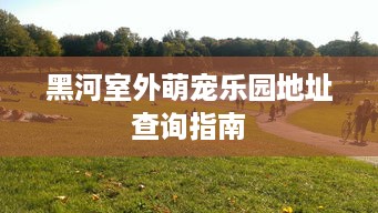 黑河室外萌宠乐园地址查询指南