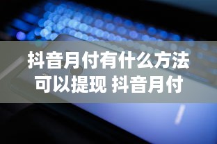 抖音月付有什么方法可以提现 抖音月付提现攻略，轻松变现，让你的小金库鼓起来！