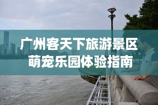 广州客天下旅游景区 萌宠乐园体验指南