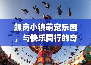 螺岗小镇萌宠乐园，与快乐同行的奇幻世界