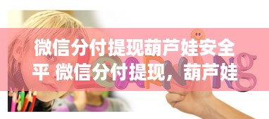 微信分付提现葫芦娃安全平 微信分付提现，葫芦娃安全平，轻松搞定你的资金流转！