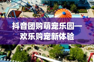 抖音团购萌宠乐园—欢乐购宠新体验