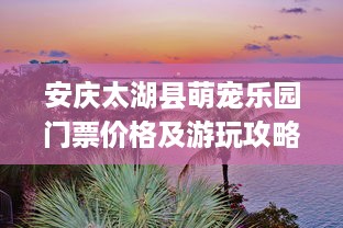 安庆太湖县萌宠乐园门票价格及游玩攻略