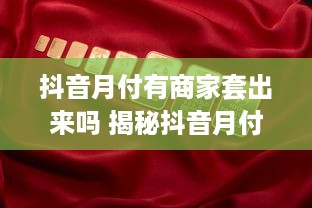 抖音月付有商家套出来吗 揭秘抖音月付，商家套现真相大揭秘！