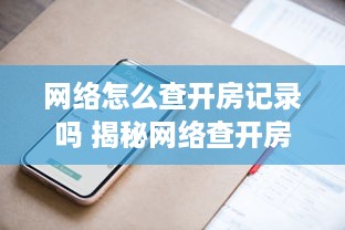 网络怎么查开房记录吗 揭秘网络查开房记录，方法、技巧与注意事项