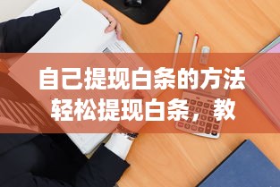 自己提现白条的方法 轻松提现白条，教你几招实用方法！