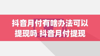 抖音月付有啥办法可以提现吗 抖音月付提现攻略，轻松变现，让你的零花钱动起来！