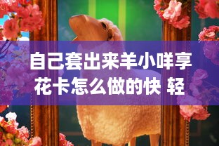 自己套出来羊小咩享花卡怎么做的快 轻松套出羊小咩享花卡，快速攻略大揭秘！