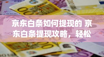 京东白条如何提现的 京东白条提现攻略，轻松操作，资金到账不是梦！