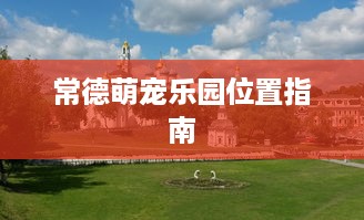 常德萌宠乐园位置指南